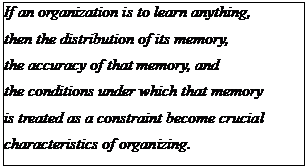 Text Box: If an organization is to learn anything, 
then the distribution of its memory, 
the accuracy of that memory, and 
the conditions under which that memory 
is treated as a constraint become crucial 
characteristics of organizing.
Karl E. Weick 
